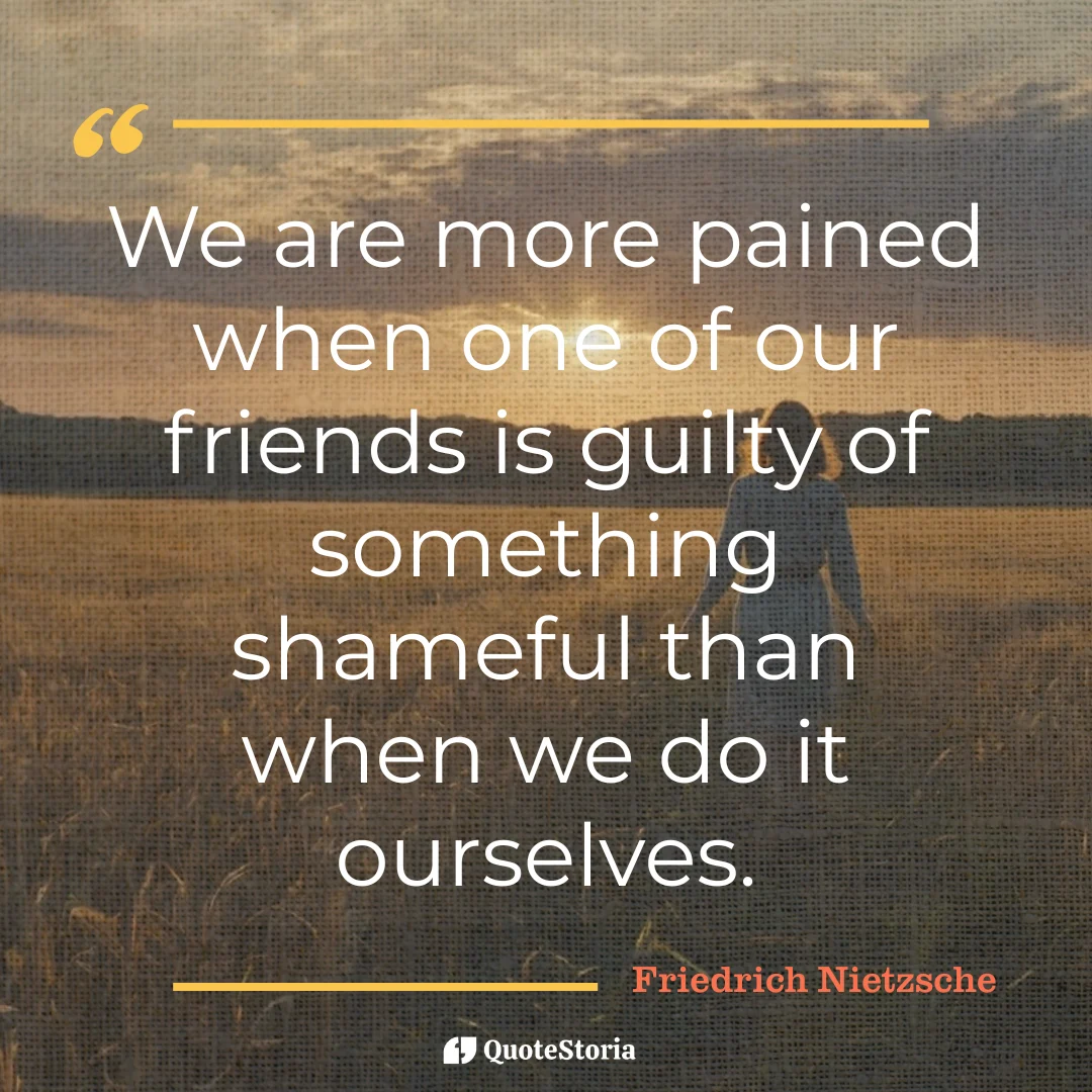 Quote by Friedrich Nietzsche: "A friend's shameful act pains us more than our own."