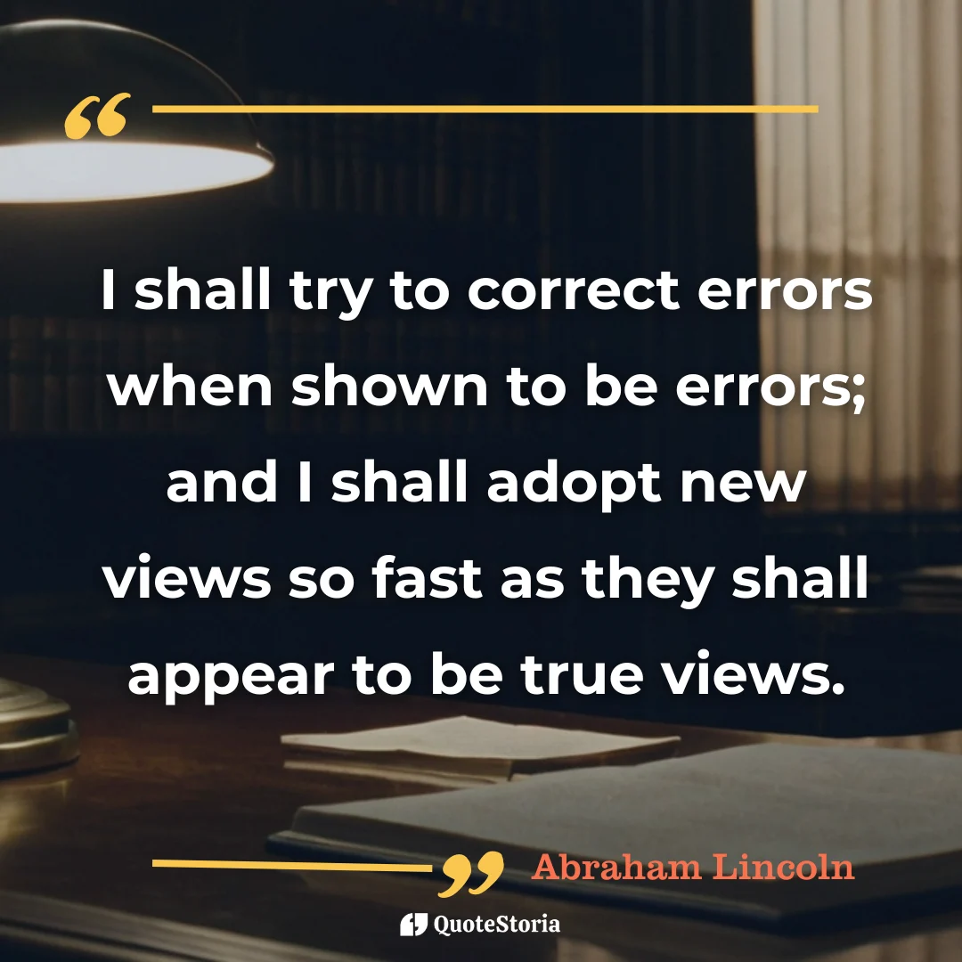 Quote by Abraham Lincoln: "I shall try to correct errors... and I shall adopt new views."